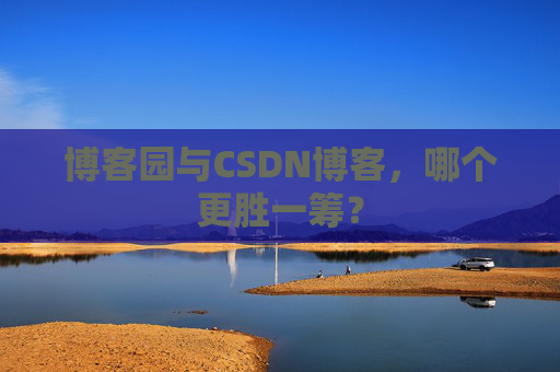 博客园与CSDN博客，哪个更胜一筹？
